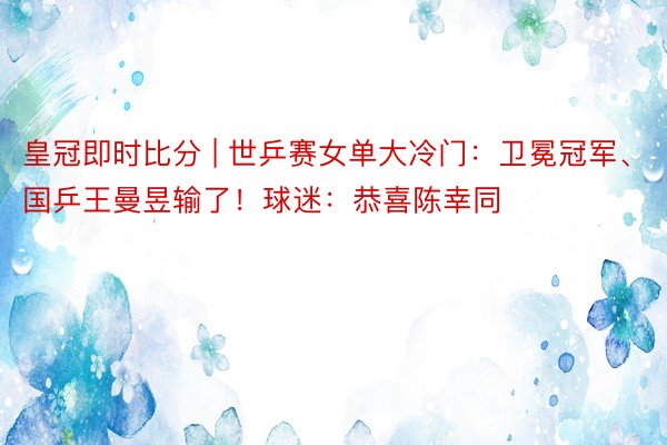 皇冠即时比分 | 世乒赛女单大冷门:卫冕冠军、国乒王曼昱输了!球迷:恭喜陈幸同