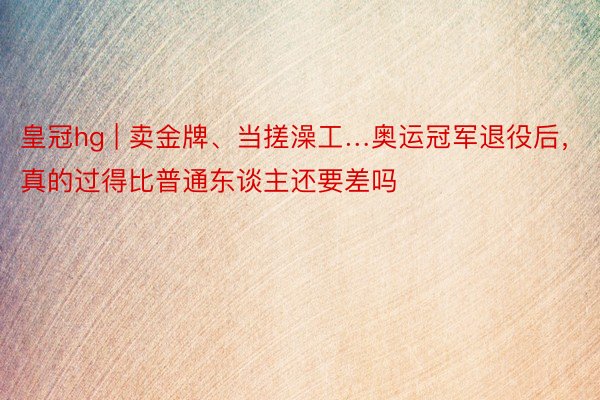 皇冠hg | 卖金牌、当搓澡工…奥运冠军退役后，真的过得比普通东谈主还要差吗