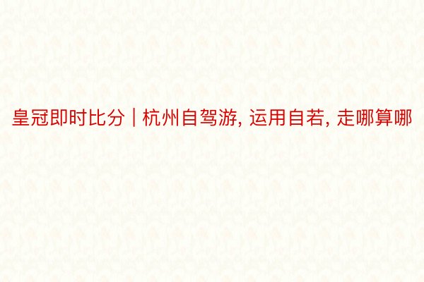 皇冠即时比分 | 杭州自驾游， 运用自若， 走哪算哪