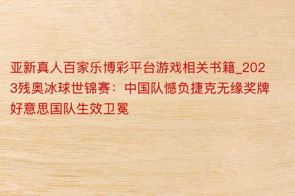 亚新真人百家乐博彩平台游戏相关书籍_2023残奥冰球世锦赛：中国队憾负捷克无缘奖牌 好意思国队生效卫冕