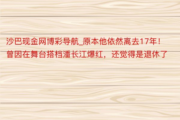沙巴现金网博彩导航_原本他依然离去17年！曾因在舞台搭档潘长江爆红，还觉得是退休了