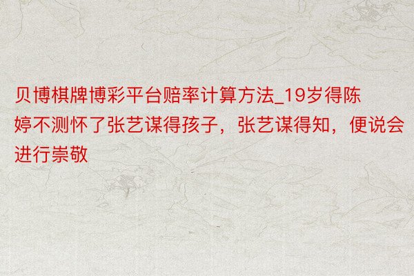 贝博棋牌博彩平台赔率计算方法_19岁得陈婷不测怀了张艺谋得孩子，张艺谋得知，便说会进行崇敬