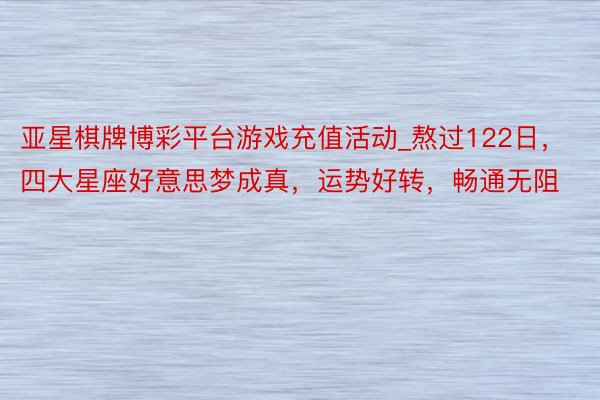 亚星棋牌博彩平台游戏充值活动_熬过122日，四大星座好意思梦成真，运势好转，畅通无阻