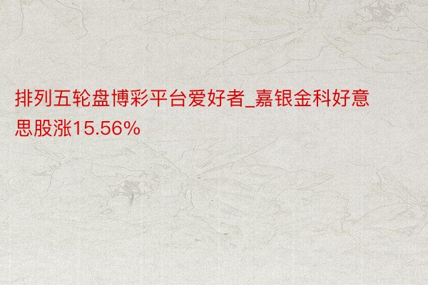 排列五轮盘博彩平台爱好者_嘉银金科好意思股涨15.56%