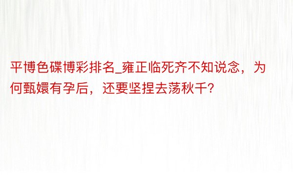 平博色碟博彩排名_雍正临死齐不知说念，为何甄嬛有孕后，还要坚捏去荡秋千？