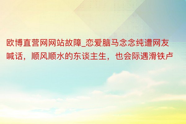 欧博直营网网站故障_恋爱脑马念念纯遭网友喊话，顺风顺水的东谈主生，也会际遇滑铁卢