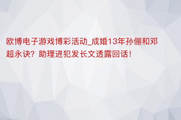 欧博电子游戏博彩活动_成婚13年孙俪和邓超永诀？助理进犯发长文透露回话！