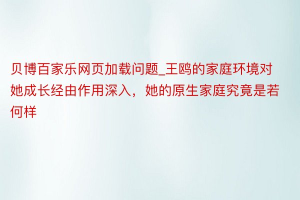 贝博百家乐网页加载问题_王鸥的家庭环境对她成长经由作用深入，她的原生家庭究竟是若何样