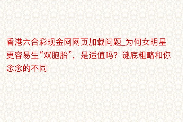 香港六合彩现金网网页加载问题_为何女明星更容易生“双胞胎”，是适值吗？谜底粗略和你念念的不同
