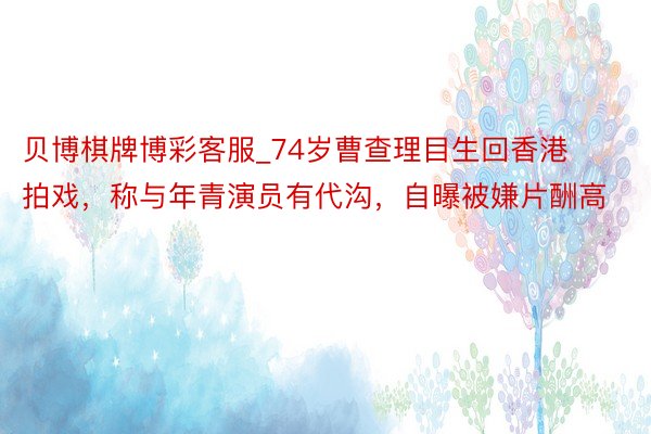 贝博棋牌博彩客服_74岁曹查理目生回香港拍戏，称与年青演员有代沟，自曝被嫌片酬高