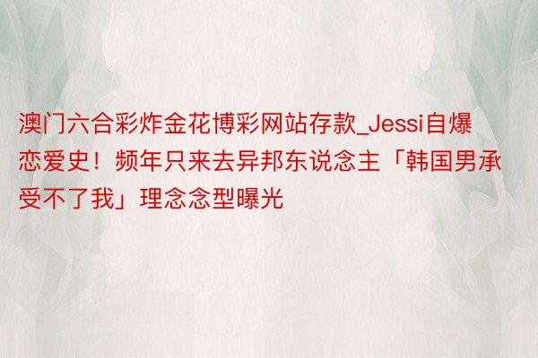 澳门六合彩炸金花博彩网站存款_Jessi自爆恋爱史！频年只来去异邦东说念主「韩国男承受不了我」理念念型曝光