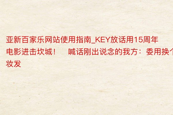 亚新百家乐网站使用指南_KEY放话用15周年电影进击坎城！　喊话刚出说念的我方：委用换个妆发