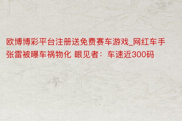 欧博博彩平台注册送免费赛车游戏_网红车手张雷被曝车祸物化 眼见者：车速近300码