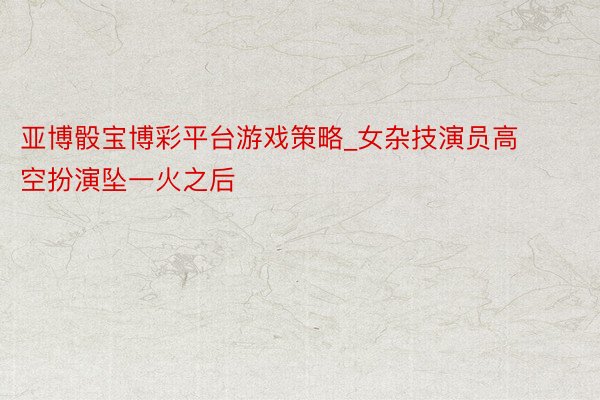 亚博骰宝博彩平台游戏策略_女杂技演员高空扮演坠一火之后