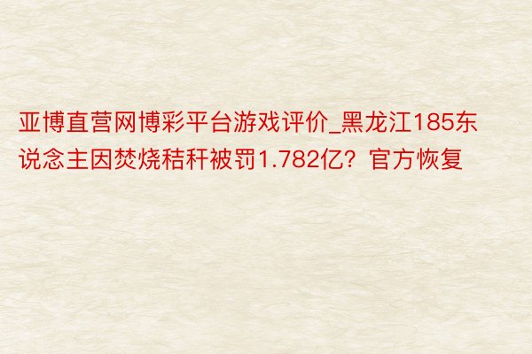 亚博直营网博彩平台游戏评价_黑龙江185东说念主因焚烧秸秆被罚1.782亿？官方恢复