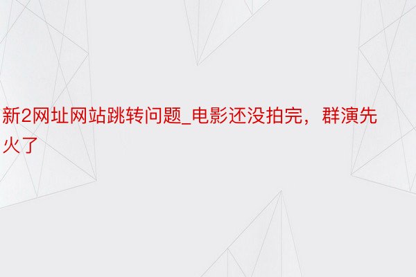 新2网址网站跳转问题_电影还没拍完，群演先火了
