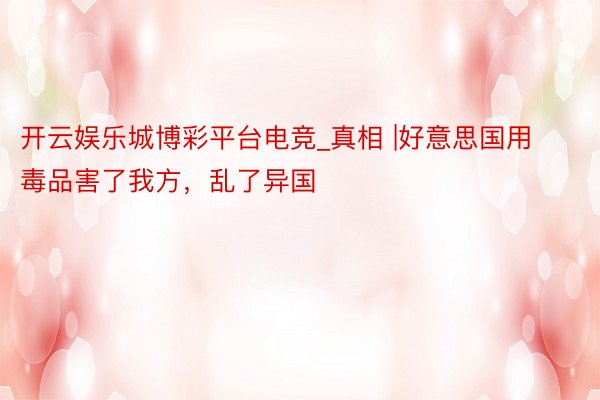 开云娱乐城博彩平台电竞_真相 |好意思国用毒品害了我方，乱了异国