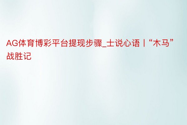 AG体育博彩平台提现步骤_士说心语丨“木马”战胜记