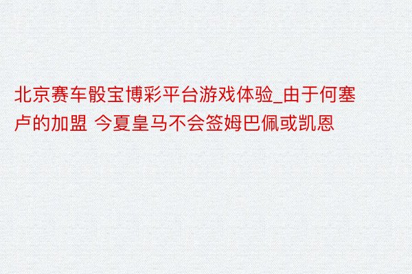 北京赛车骰宝博彩平台游戏体验_由于何塞卢的加盟 今夏皇马不会签姆巴佩或凯恩