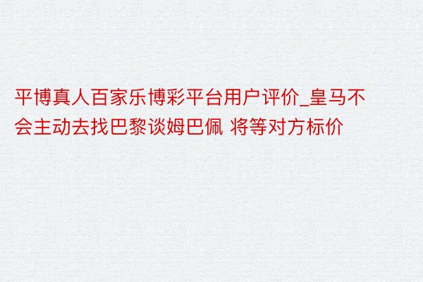 平博真人百家乐博彩平台用户评价_皇马不会主动去找巴黎谈姆巴佩 将等对方标价