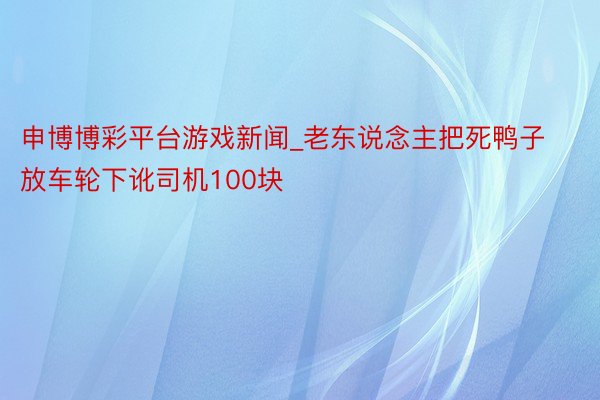 申博博彩平台游戏新闻_老东说念主把死鸭子放车轮下讹司机100块