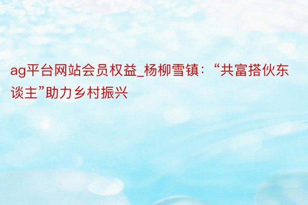 ag平台网站会员权益_杨柳雪镇：“共富搭伙东谈主”助力乡村振兴